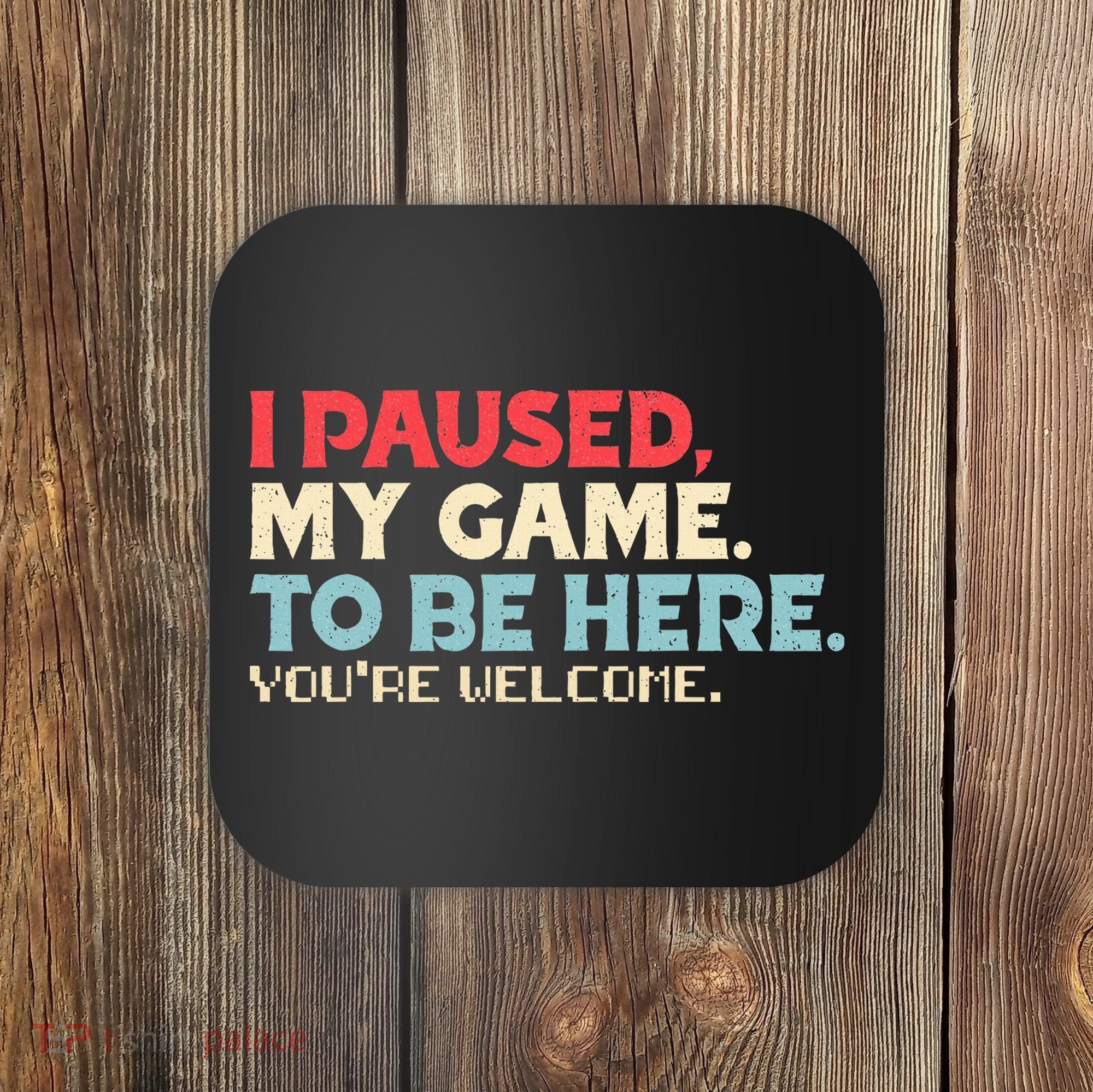 I Paused My Game To Be Here You're Welcome gift Coaster