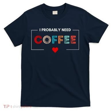 I Probably Need Coffee Funny Coffee Lover T-Shirt