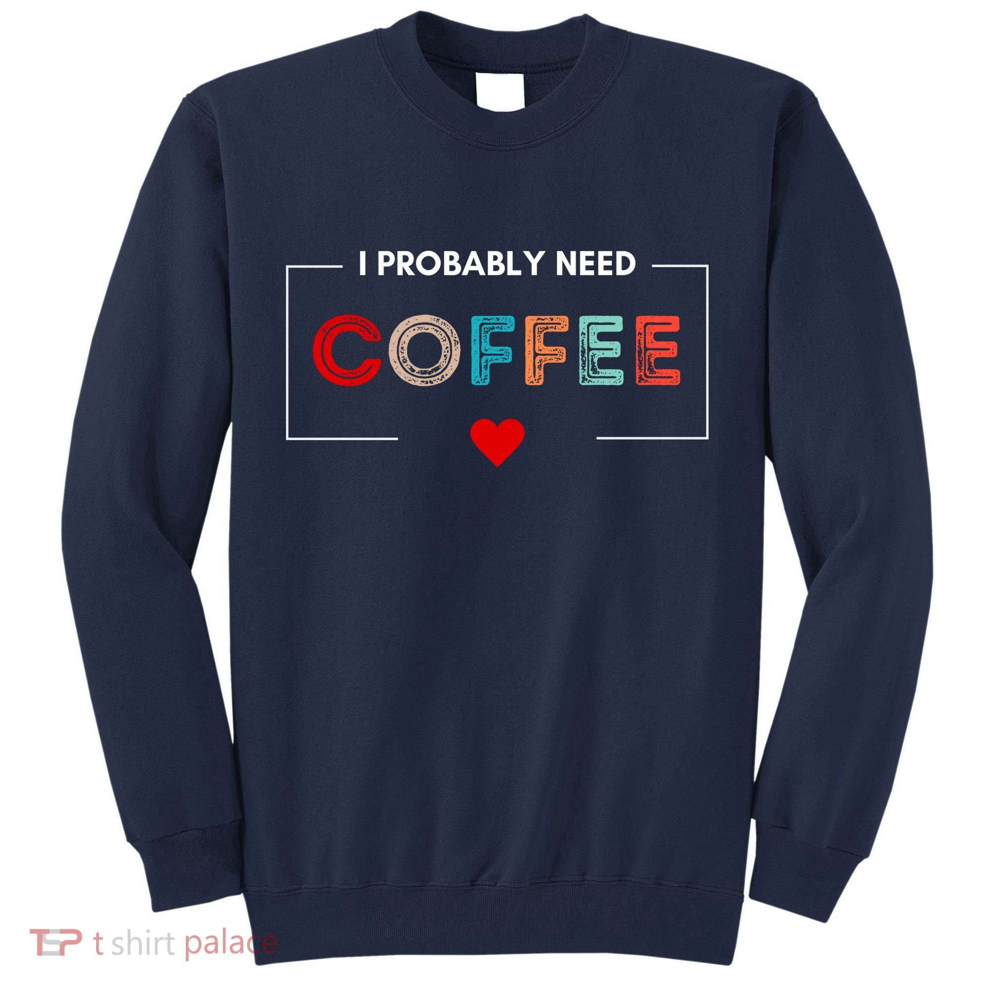 I Probably Need Coffee Funny Coffee Lover Tall Sweatshirt