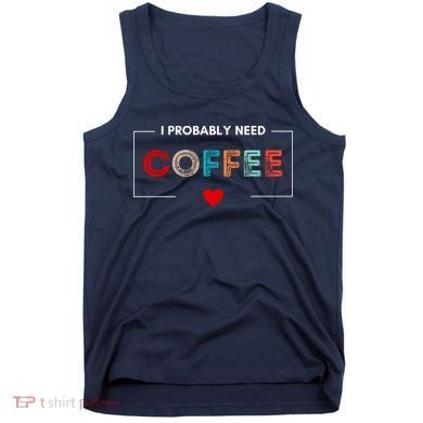 I Probably Need Coffee Funny Coffee Lover Tank Top