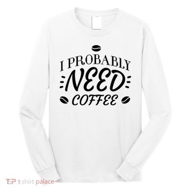 I Probably Need Coffee Long Sleeve Shirt