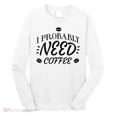 I Probably Need Coffee Long Sleeve Shirt