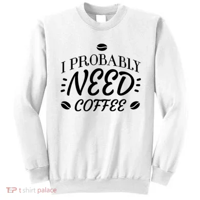 I Probably Need Coffee Sweatshirt