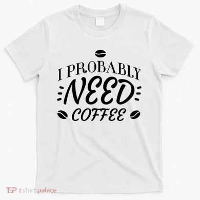 I Probably Need Coffee T-Shirt