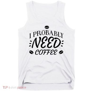 I Probably Need Coffee Tank Top
