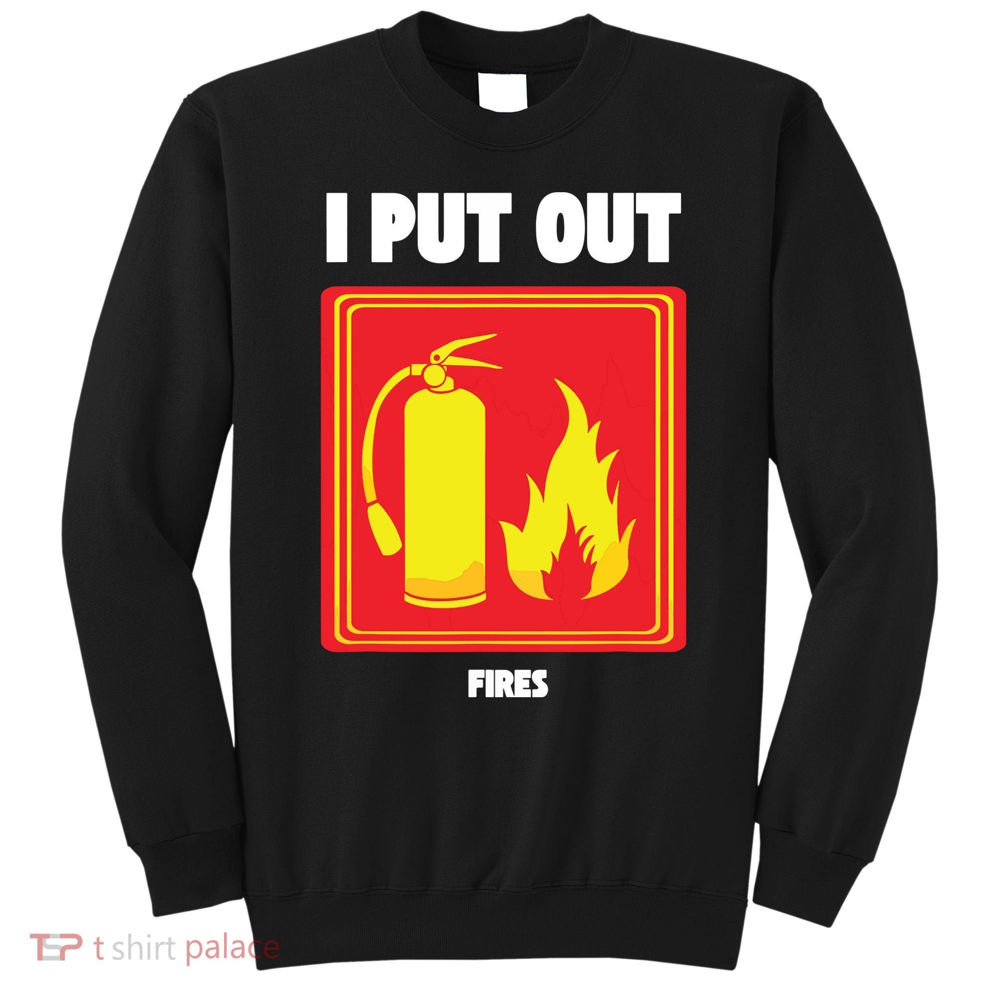 I Put Out Firefighter Fire Extinguisher I Put Out Fires Sweatshirt