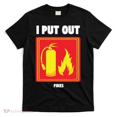 I Put Out Firefighter Fire Extinguisher I Put Out Fires T-Shirt