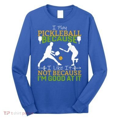 I Play Pickleball Because I Like It Not I'm Good At It Long Sleeve Shirt