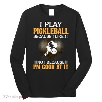 I Play Pickleball Because I Like It Not I'm Good At It Gift Player Long Sleeve Shirt