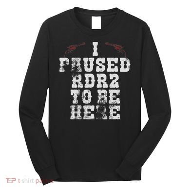 I Paused Rdr2 To Be Here Joke Long Sleeve Shirt