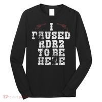 I Paused Rdr2 To Be Here Joke Long Sleeve Shirt thumb 0