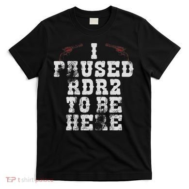 I Paused Rdr2 To Be Here Joke T-Shirt