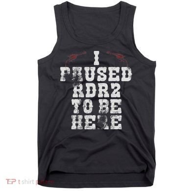 I Paused Rdr2 To Be Here Joke Tank Top