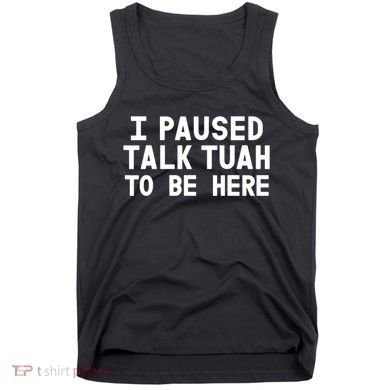 I Paused Talk Tuah To Be Here Funny Sarcastic Saying Tank Top