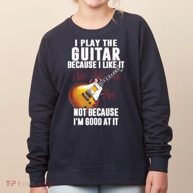 I Play The Guitar Because I Like It Not Because Im Good At Women's Sweatshirt