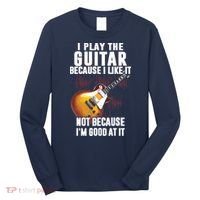 I Play The Guitar Because I Like It Not Because Im Good At Long Sleeve Shirt thumb 0