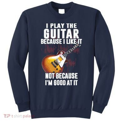 I Play The Guitar Because I Like It Not Because Im Good At Sweatshirt