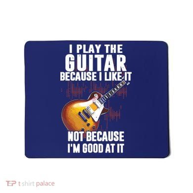 I Play The Guitar Because I Like It Not Because Im Good At Mousepad