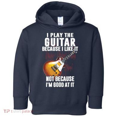 I Play The Guitar Because I Like It Not Because Im Good At Toddler Hoodie