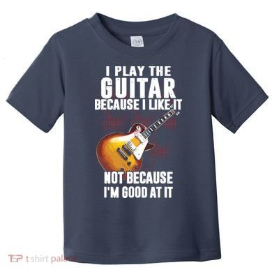I Play The Guitar Because I Like It Not Because Im Good At Toddler T-Shirt