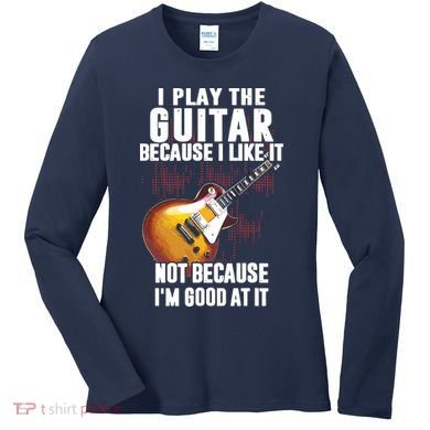 I Play The Guitar Because I Like It Not Because Im Good At Women's Long Sleeve Shirt
