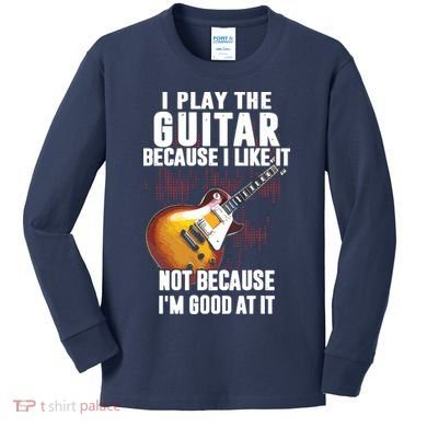 I Play The Guitar Because I Like It Not Because Im Good At Kids Long Sleeve Shirt