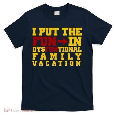 I Put The Fun In Dysfunctional Family Vacation T-Shirt