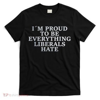 Im Proud To Be Everything Liberals Hate Anti Social T-Shirt