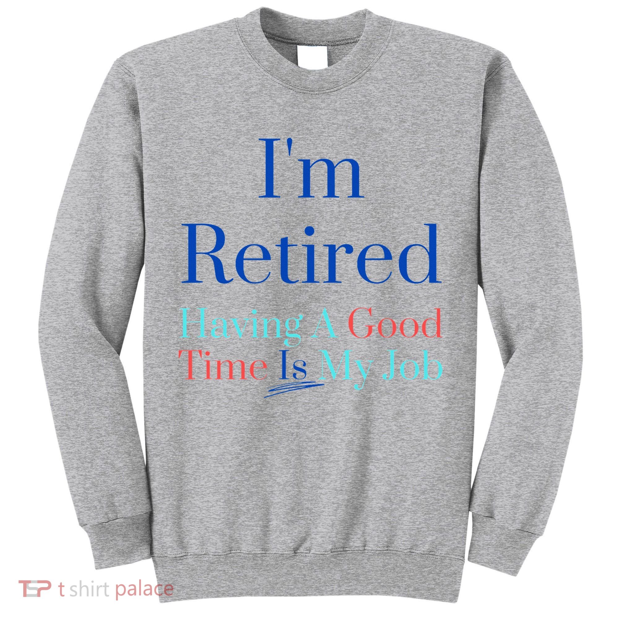 IM Retired And Having A Good Time Is My Job Tall Sweatshirt