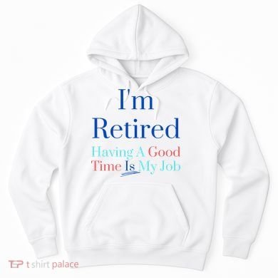 IM Retired And Having A Good Time Is My Job Hoodie