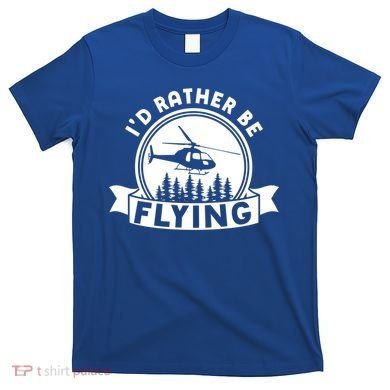 Id Rather Be Flying Funny Helicopter Pilot Gift T-Shirt