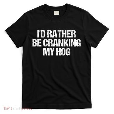 ID Rather Be Cranking My Hog Funny Saying Sarcastic T-Shirt