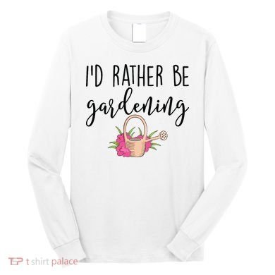 Id Rather Be Gardening Funny Gardener Long Sleeve Shirt