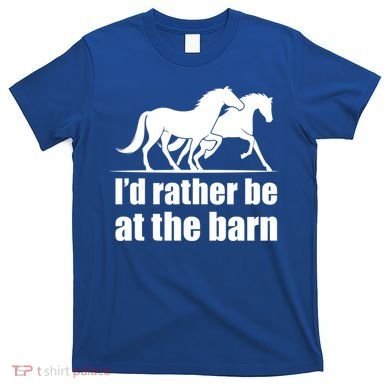 I'd Rather Be At The Barn Horse Gift And Great Gift T-Shirt