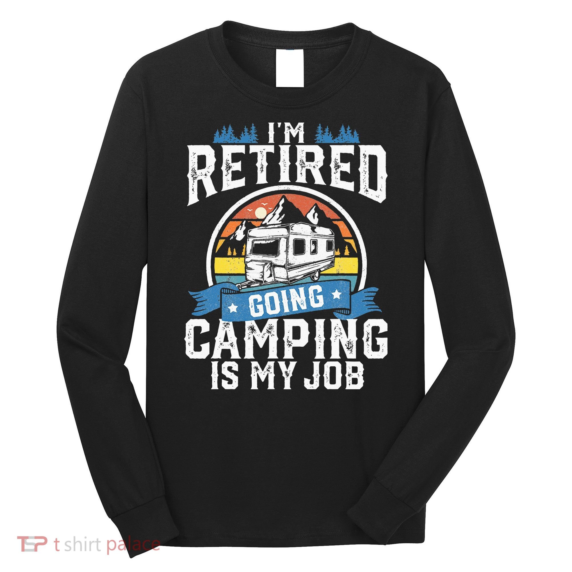 Im Retired Going Camping Is My Job Funny Retirement RV Gift Long Sleeve Shirt