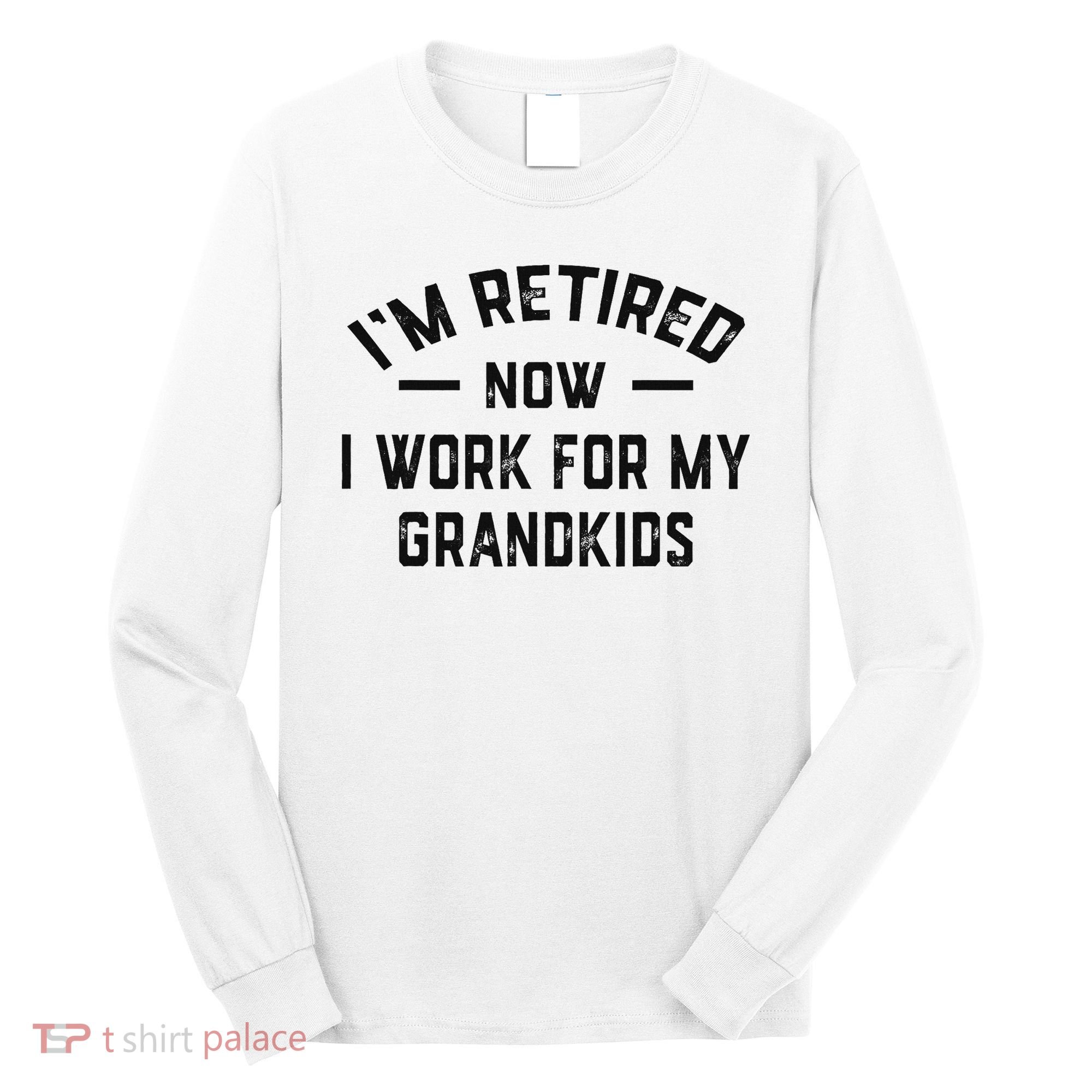 I’m Retired Now I Work For My Grandkids Long Sleeve Shirt