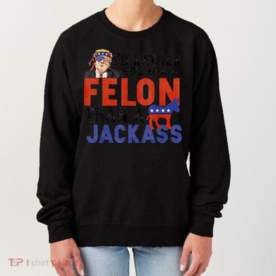 I’D Rather Vote For A Felon Than A Jack Ass Women's Sweatshirt