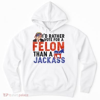 I’D Rather Vote For A Felon Than A Jack Ass Hoodie