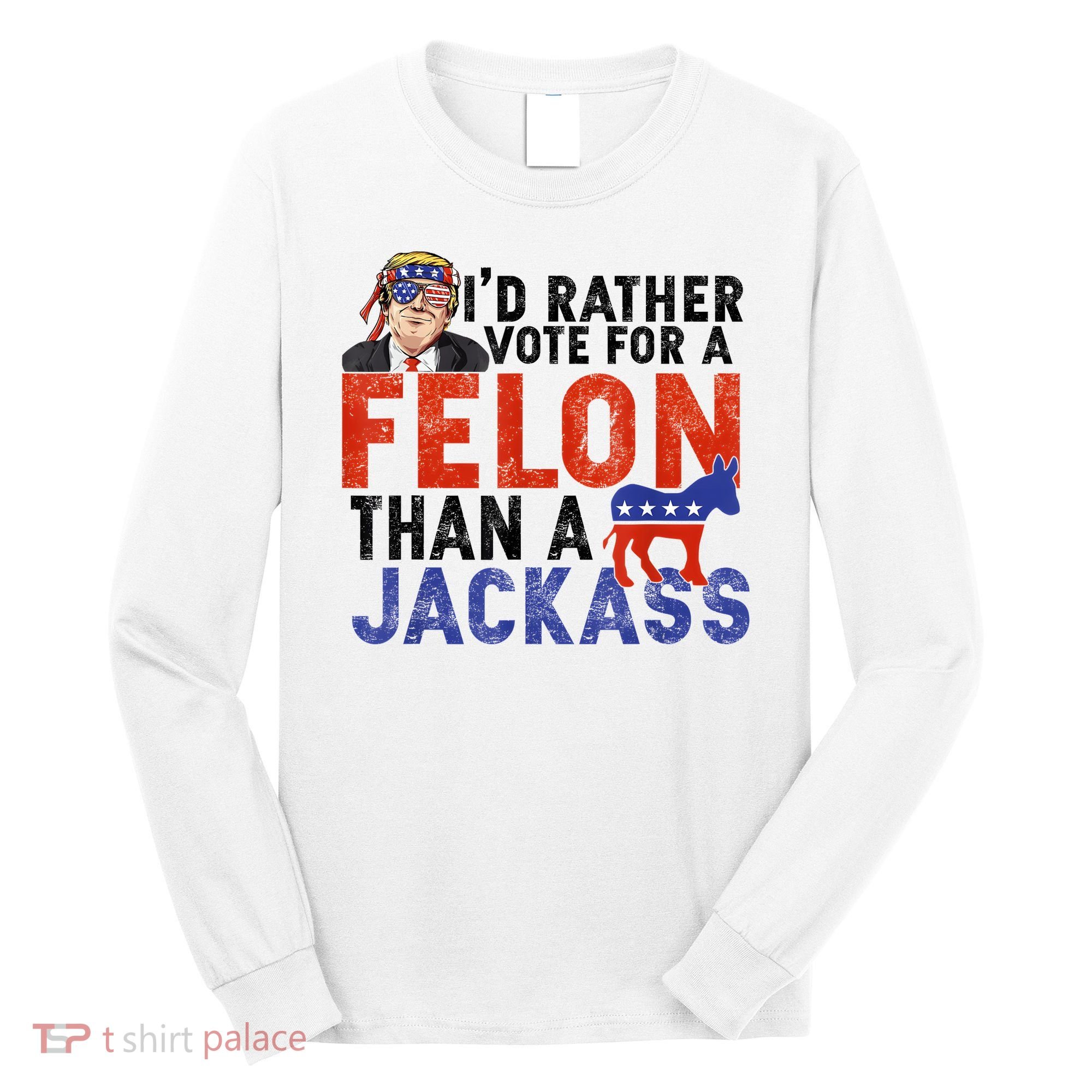 I’D Rather Vote For A Felon Than A Jack Ass Long Sleeve Shirt