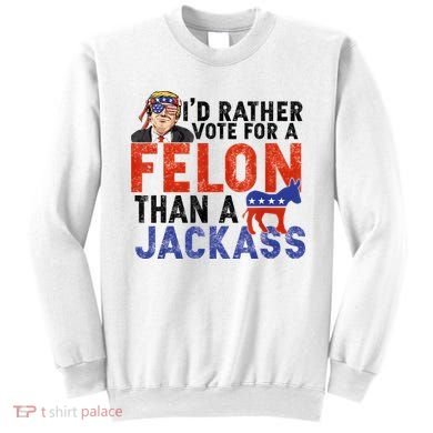 I’D Rather Vote For A Felon Than A Jack Ass Sweatshirt