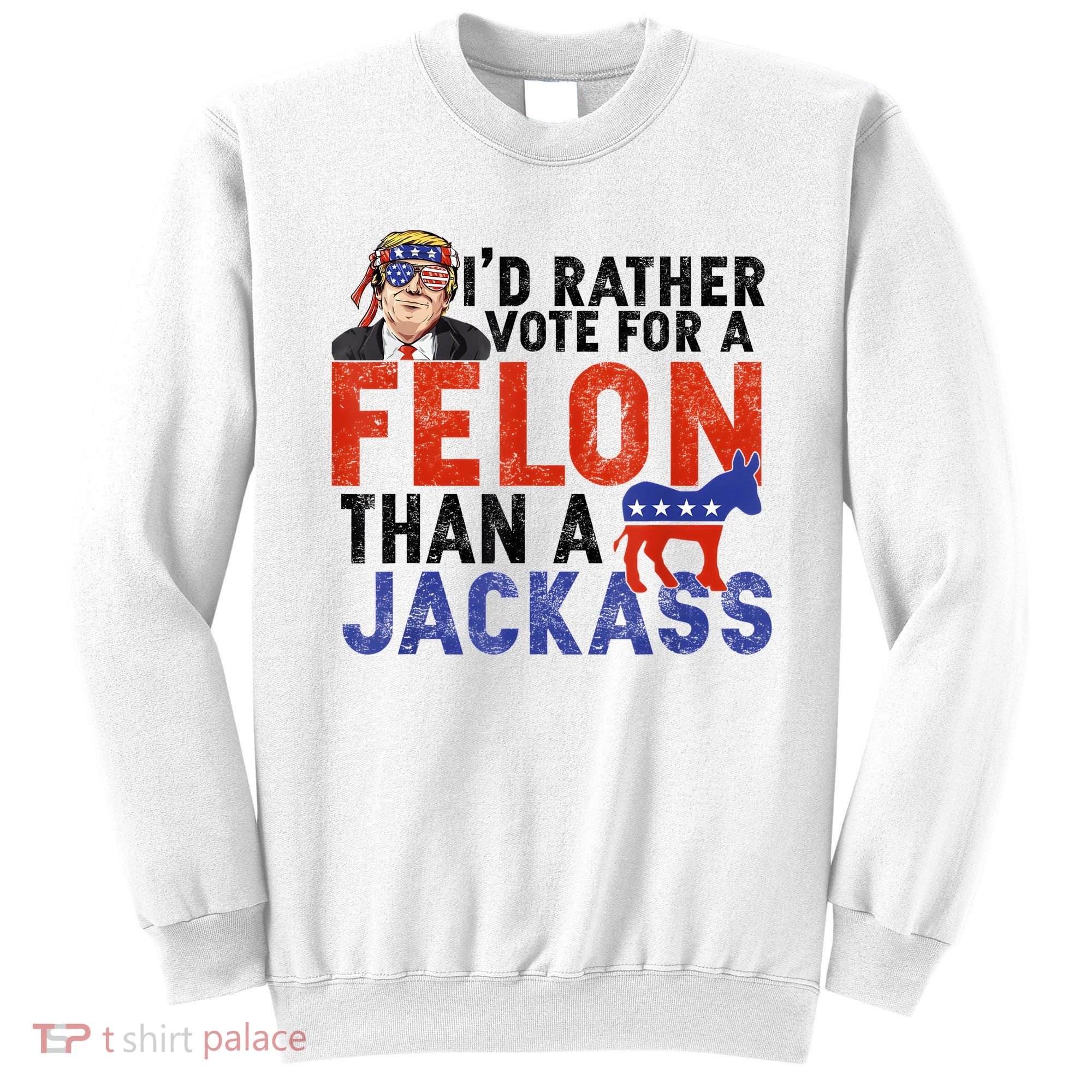 I’D Rather Vote For A Felon Than A Jack Ass Sweatshirt