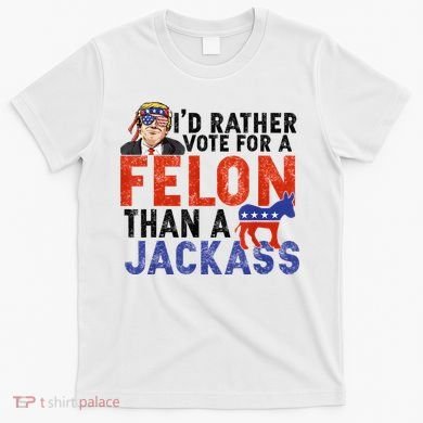 I’D Rather Vote For A Felon Than A Jack Ass T-Shirt