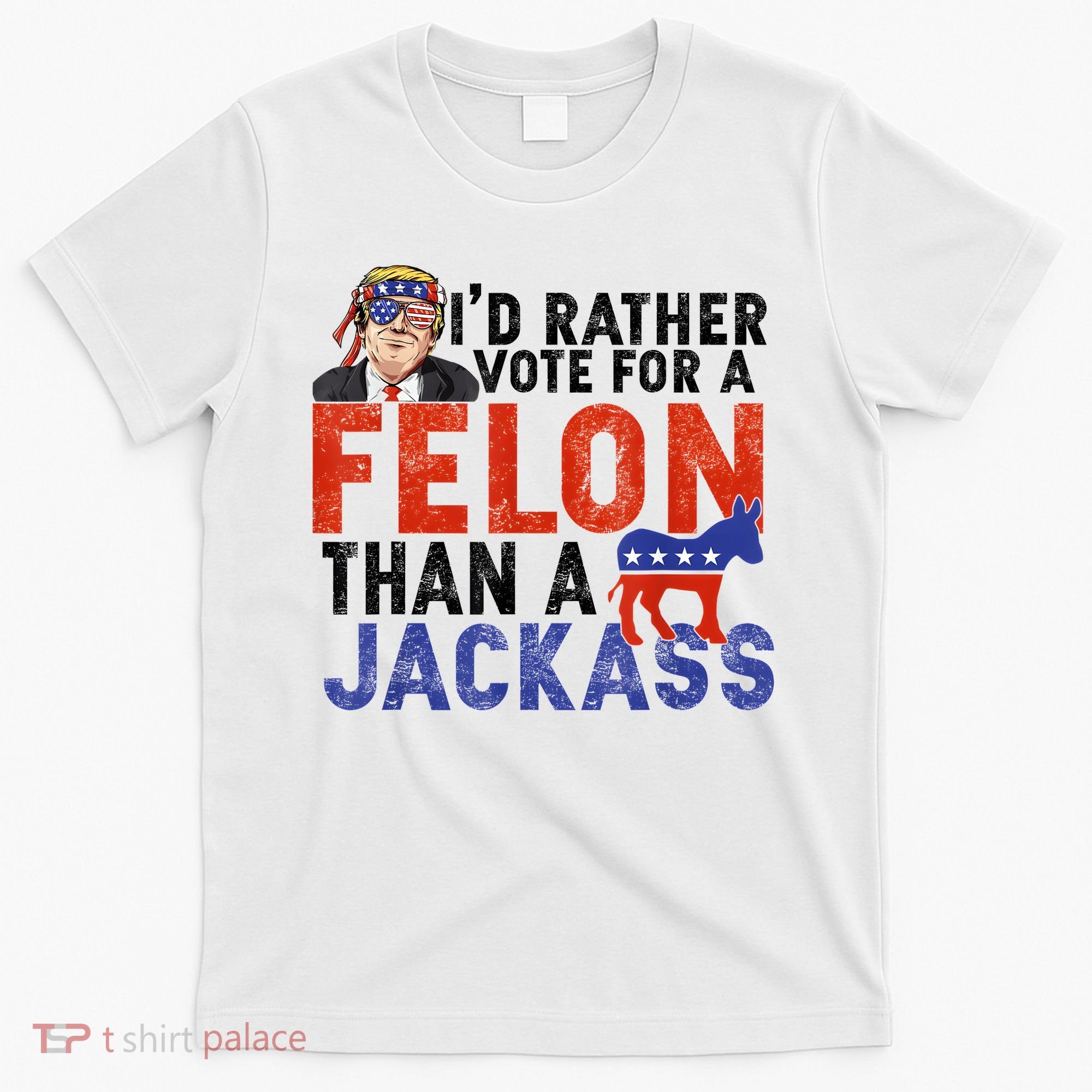 I’D Rather Vote For A Felon Than A Jack Ass T-Shirt