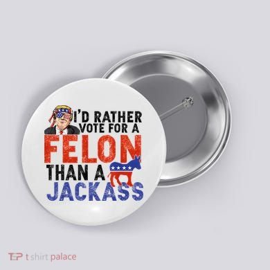 I’D Rather Vote For A Felon Than A Jack Ass Button