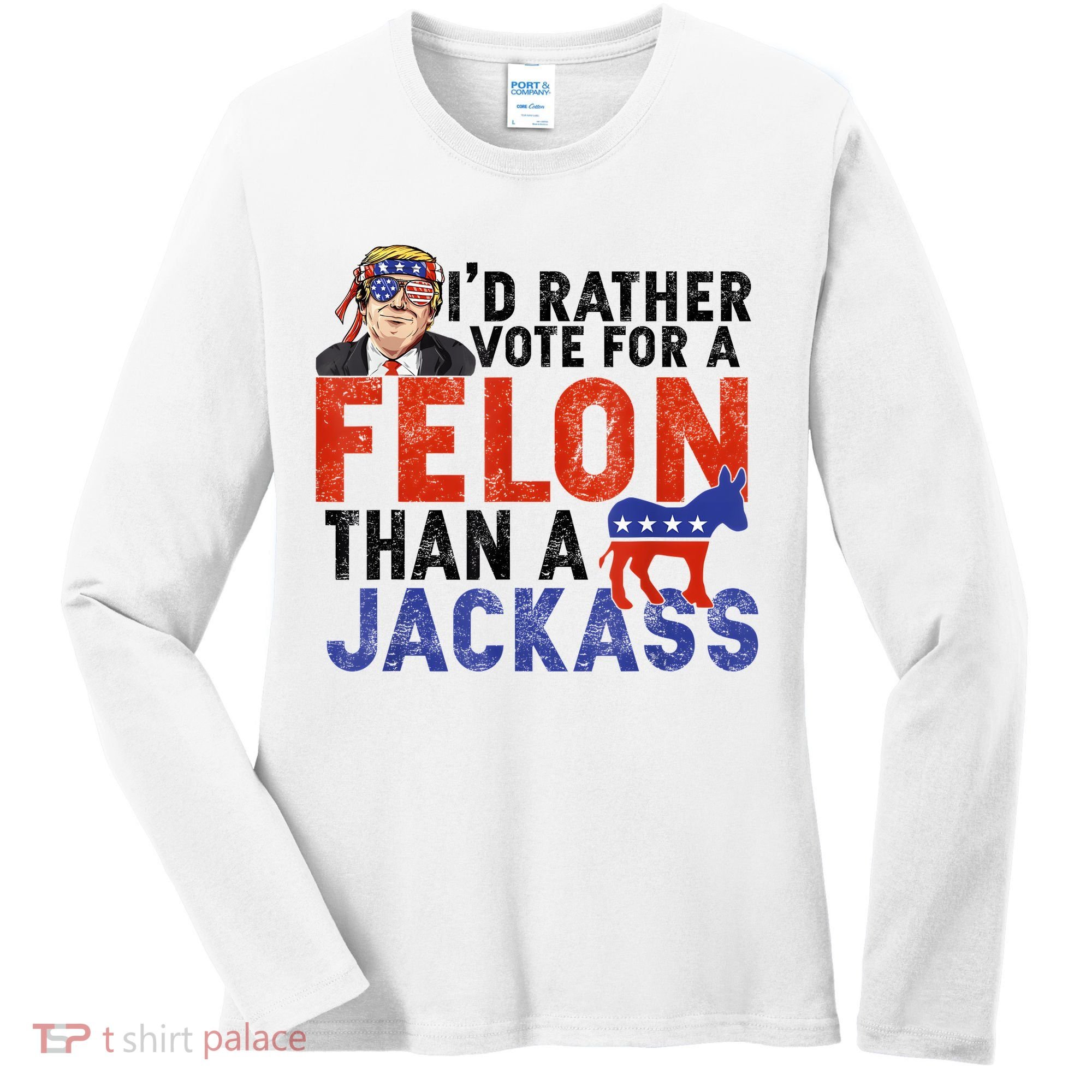 I’D Rather Vote For A Felon Than A Jack Ass Women's Long Sleeve Shirt