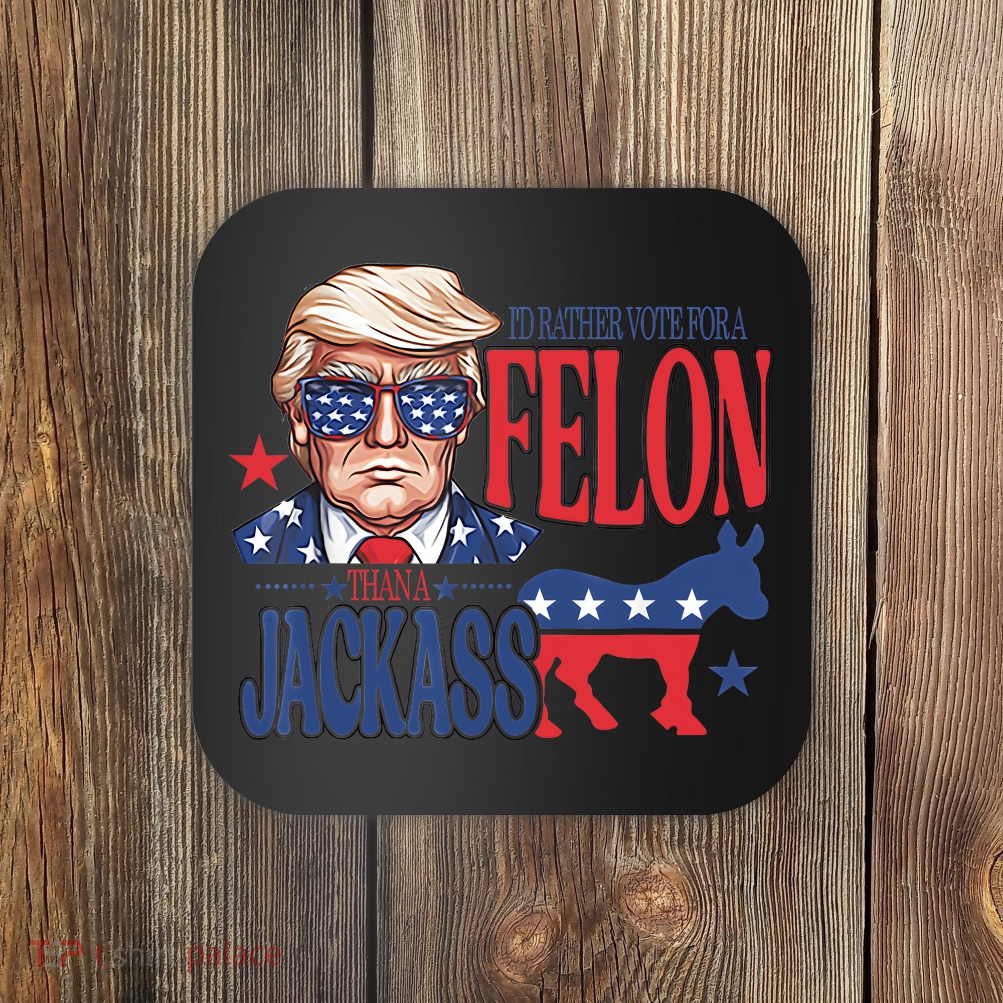 ID Rather Vote For A Felon Than A Jackass Trump America Coaster
