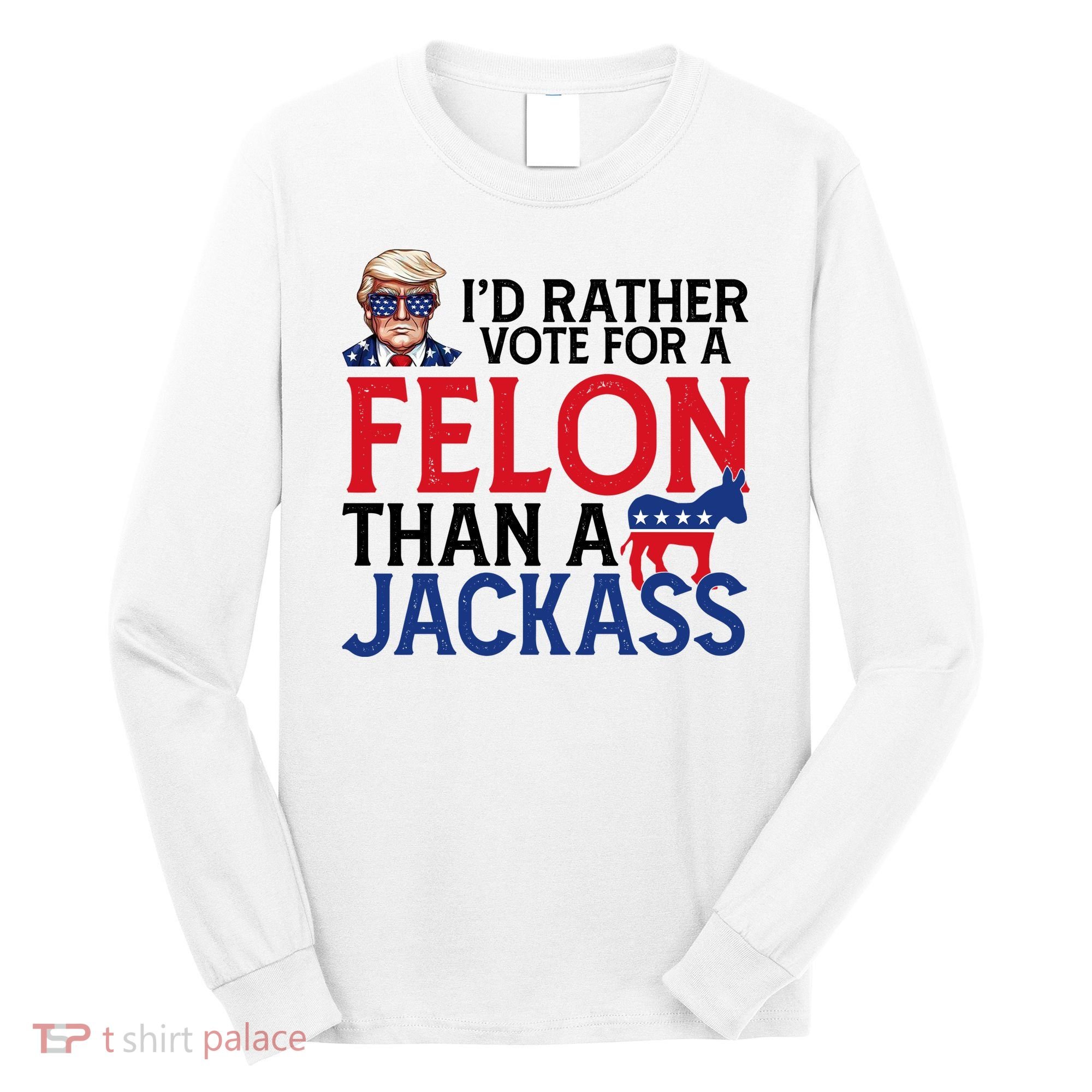 Id Rather Vote A Felon Than A Jackass Pro Donald Trump Funny Long Sleeve Shirt