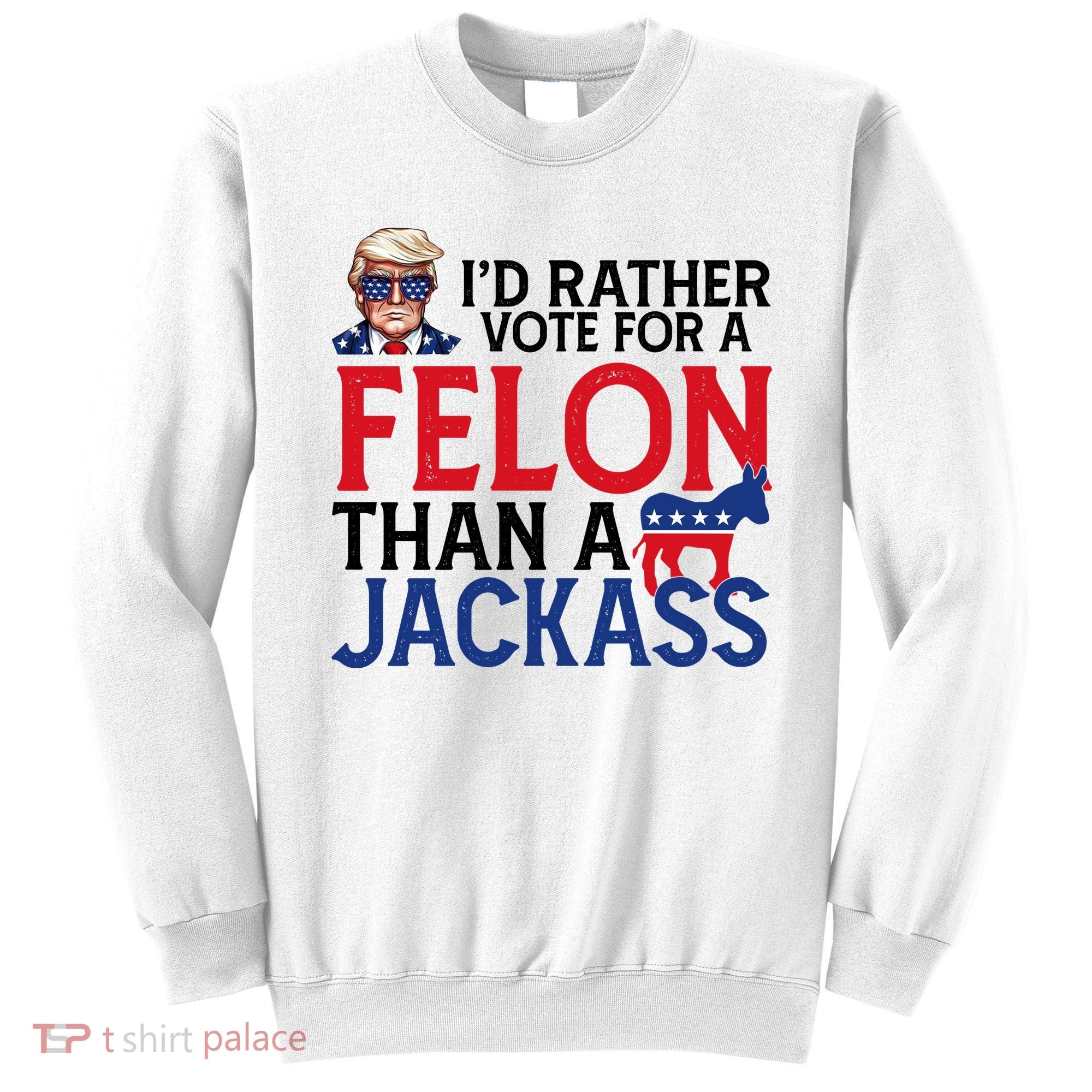 Id Rather Vote For A Felon Than A Jackass Trump America Sweatshirt