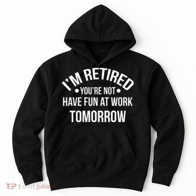 Im Retired Youre Not Have Fun At Work Tomorrow Hoodie