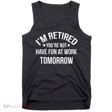 Im Retired Youre Not Have Fun At Work Tomorrow Tank Top